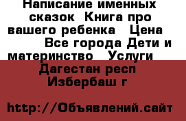 Написание именных сказок! Книга про вашего ребенка › Цена ­ 2 000 - Все города Дети и материнство » Услуги   . Дагестан респ.,Избербаш г.